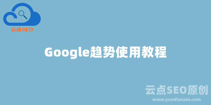 Google趋势使用教程，谷歌趋势选品完全攻略