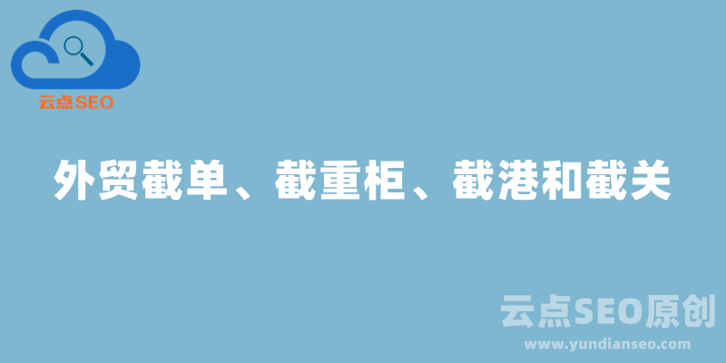 外贸截单、截重柜、截港和截关的意思和时间顺序