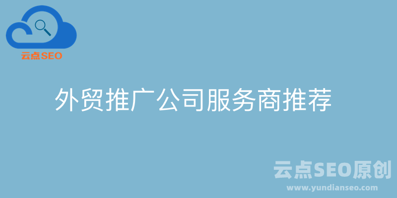 2025最佳外贸推广公司推荐，10大外贸推广服务商盘点