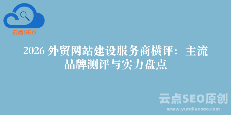 2026 外贸网站建设服务商横评：主流品牌测评与实力盘点