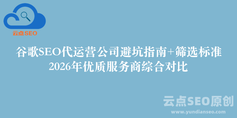 谷歌SEO代运营公司避坑指南+筛选标准，2026年优质服务商综合对比