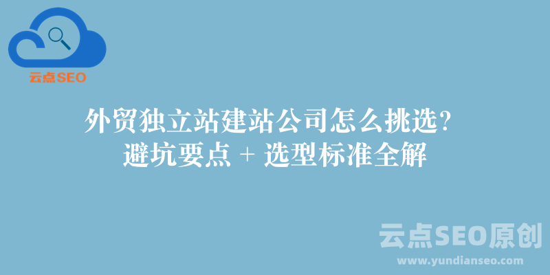 外贸独立站建站公司怎么挑选？避坑要点 + 选型标准全解